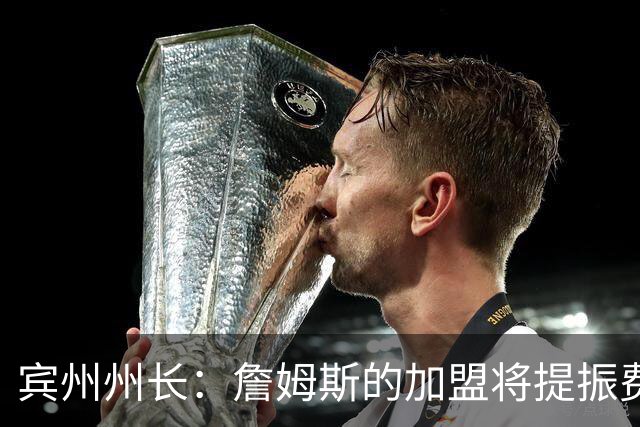 宾州州长：詹姆斯的加盟将提振费城经济 41个主场能吸引人们出行