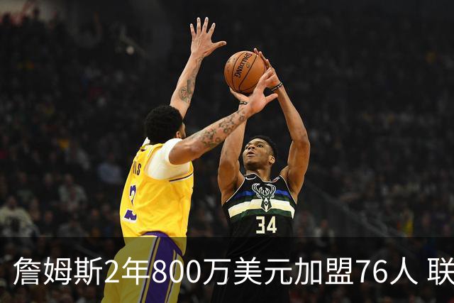 詹姆斯2年800万美元加盟76人 联手大帝+马克西+布朗