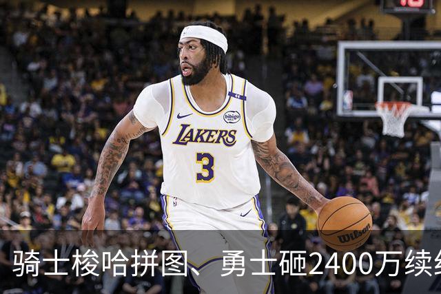 骑士梭哈拼图、勇士砸2400万续约：两种豪赌，两套截然不同的球队人生